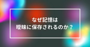 なぜ記憶は曖昧に保存されるのか？